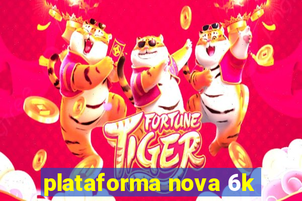 plataforma nova 6k